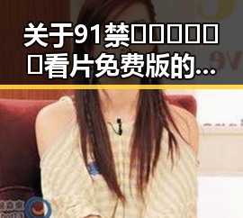 关于91禁🍆🍑🔞❌❌❌看片免费版的最新动态与背景解析