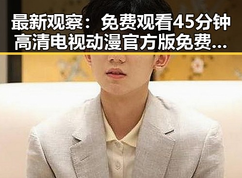 最新观察： 免费观看45分钟高清电视动漫官方版免费版全面解析