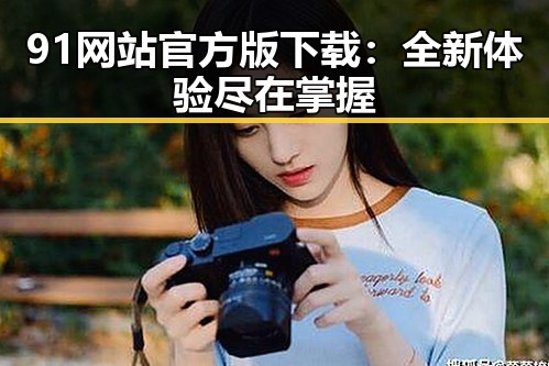 91网站官方版下载：全新体验尽在掌握