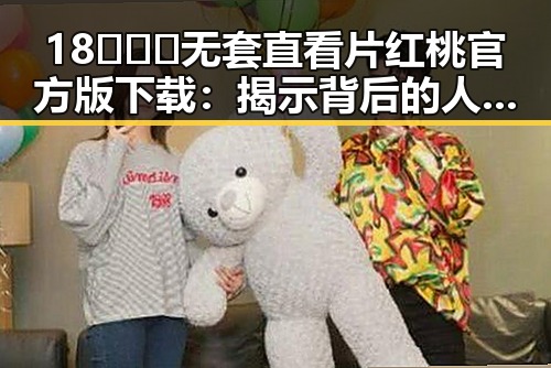18❌❌❌无套直看片红桃官方版下载：揭示背后的人气与争议