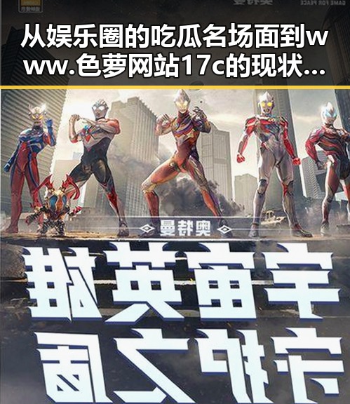 从娱乐圈的吃瓜名场面到www.色 萝网站17c的现状变化