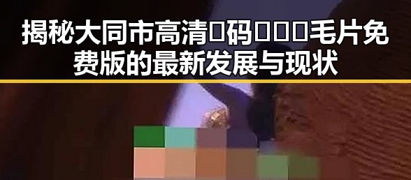 揭秘大同市高清🈚码🔞❌♋毛片免费版的最新发展与现状