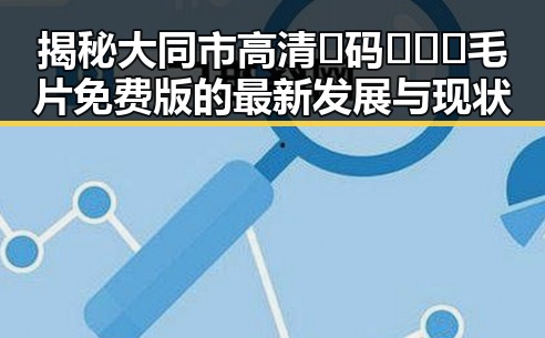 揭秘大同市高清🈚码🔞❌♋毛片免费版的最新发展与现状