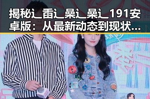 揭秘辶臿辶喿辶喿辶191安卓版：从最新动态到现状分析