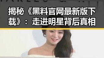 揭秘《黑料 官网最新版下载》：走进明星背后真相