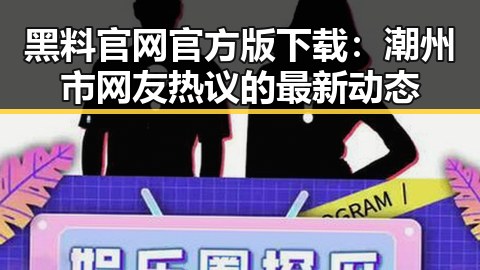 黑料 官网官方版下载：潮州市网友热议的最新动态