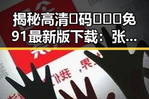揭秘高清🈚码🔞❌♋免91最新版下载：张掖市明星的最新动向