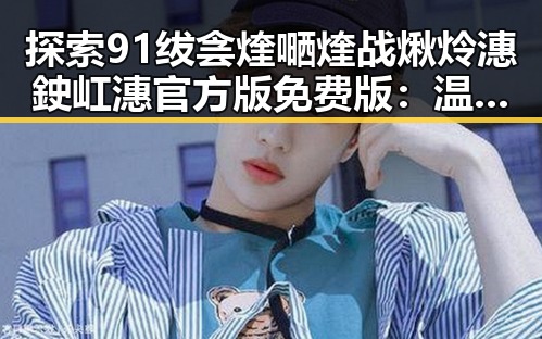探索91绂侌煃嗮煃战煍炩潓鉂屸潓官方版免费版：温州市的最新体验