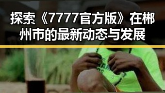 探索《7777官方版》在郴州市的最新动态与发展