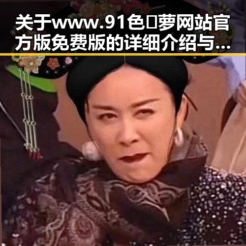 关于 www.91色😍萝网站官方版免费版 的详细介绍与资源推荐