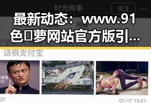 最新动态：www.91色😍萝网站官方版引领延安市娱乐新潮流