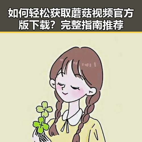如何轻松获取蘑菇视频官方版下载？完整指南推荐