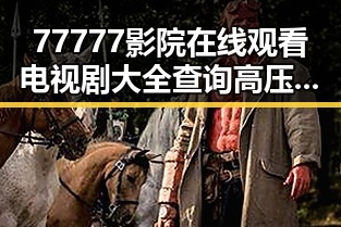 77777影院在线观看电视剧大全查询高压官方版带你了解最新影视资源动态