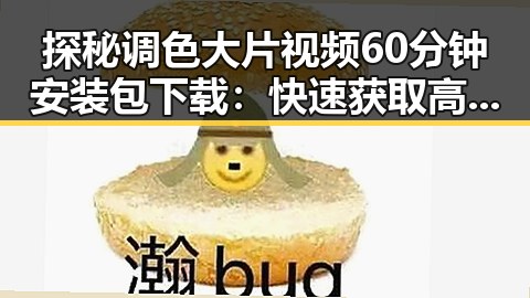 探秘调色大片视频60分钟安装包下载：快速获取高清视觉体验