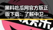 黑料吃瓜网官方版正版下载：了解中卫市最新资讯
