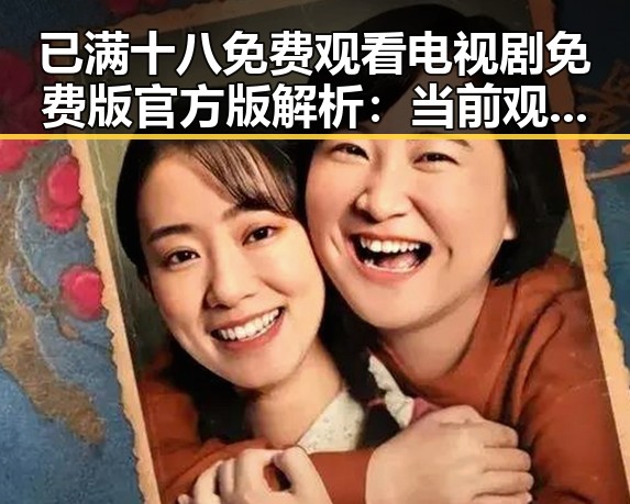 已满十八免费观看电视剧免费版官方版解析：当前观影新趋势