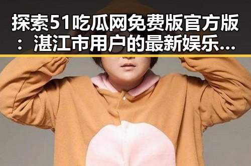 探索51吃瓜网免费版官方版：湛江市用户的最新娱乐资源