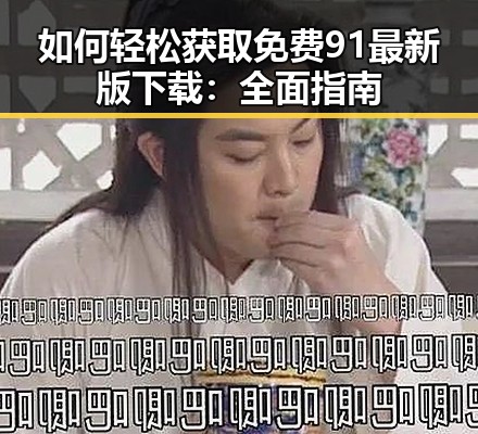 如何轻松获取免费91最新版下载：全面指南