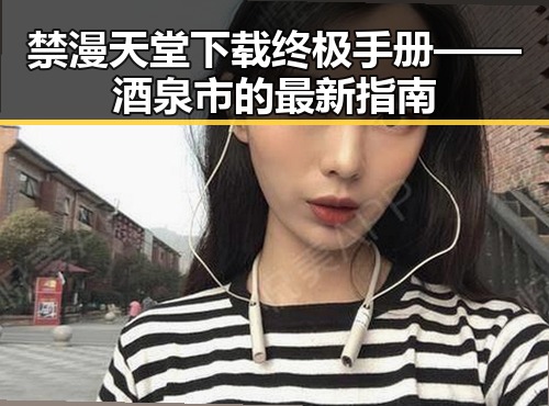 禁漫天堂下载终极手册——酒泉市的最新指南