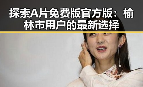 探索A片免费版官方版：榆林市用户的最新选择