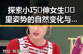 探索小巧🐥伸女生🍑🍑里姿势的自然变化与技巧