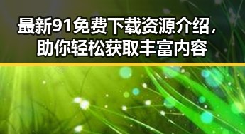 最新91免费下载资源介绍，助你轻松获取丰富内容