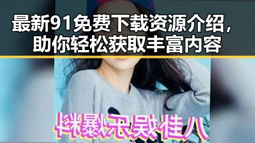 最新91免费下载资源介绍，助你轻松获取丰富内容