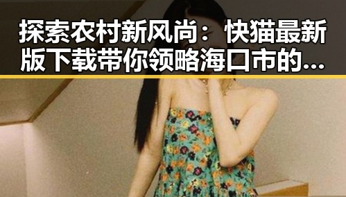 探索农村新风尚：快猫最新版下载带你领略海口市的多彩变化