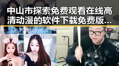 中山市探索 免费观看在线高清动漫的软件下载免费版的最新发展