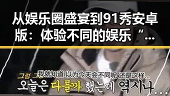从娱乐圈盛宴到91秀安卓版：体验不同的娱乐“瓜”反差