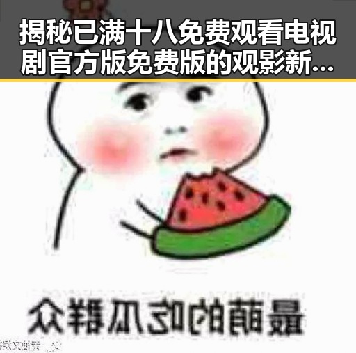 揭秘已满十八免费观看电视剧官方版免费版的观影新趋势