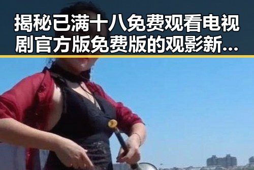 揭秘已满十八免费观看电视剧官方版免费版的观影新趋势