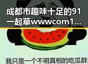 成都市趣味十足的91 一起草wwwcom17官方版体验引发热议