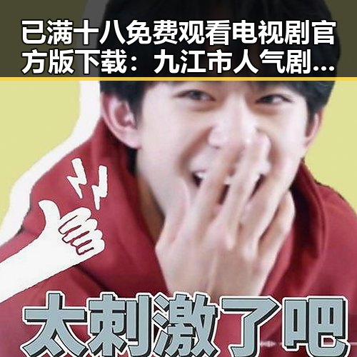 已满十八免费观看电视剧官方版下载：九江市人气剧集推荐