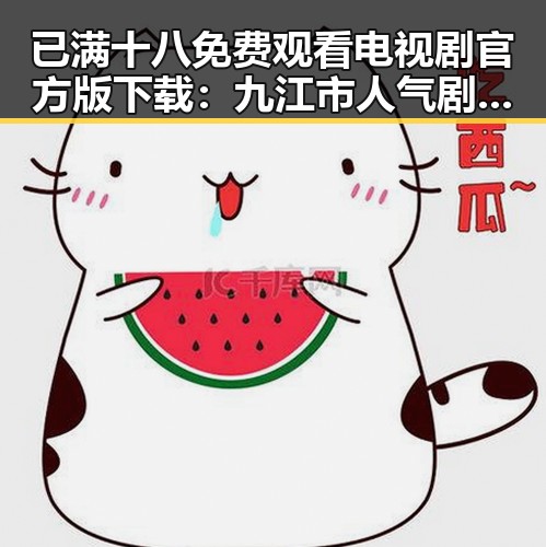 已满十八免费观看电视剧官方版下载：九江市人气剧集推荐