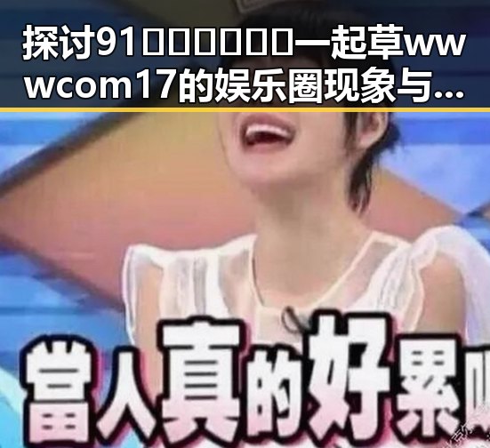 探讨91🍆🍑🔞❌❌❌一起草wwwcom17的娱乐圈现象与影响
