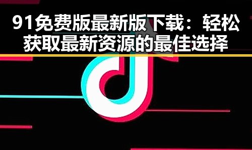 91免费版最新版下载：轻松获取最新资源的最佳选择