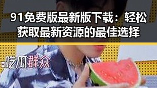 91免费版最新版下载:轻松获取最新资源的最佳选择