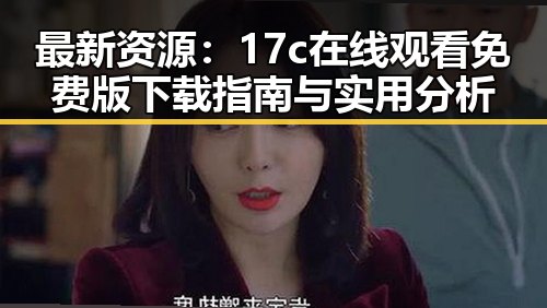最新资源:17c在线观看免费版下载指南与实用分析