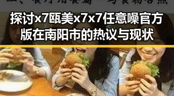 探讨x7瓯美x7x7任意噪官方版在南阳市的热议与现状