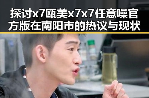 探讨x7瓯美x7x7任意噪官方版在南阳市的热议与现状