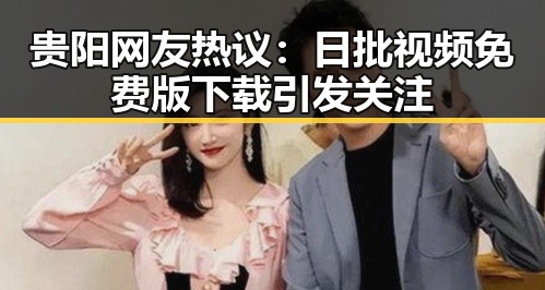 贵阳网友热议：日批视频免费版下载引发关注