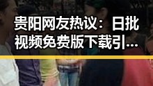 贵阳网友热议：日批视频免费版下载引发关注