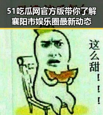 51吃瓜网官方版带你了解襄阳市娱乐圈最新动态