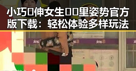 小巧🐥伸女生🍑🍑里姿势官方版下载:轻松体验多样玩法