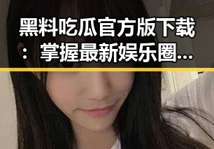 黑料吃瓜官方版下载：掌握最新娱乐圈内幕的必备指南