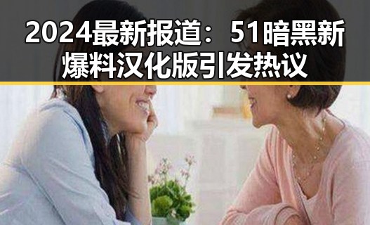 2024最新报道：51暗黑新爆料汉化版引发热议