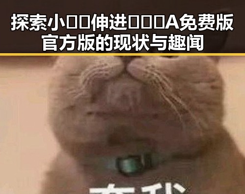探索小🐔🐔伸进🈲🔞🔞A免费版官方版的现状与趣闻