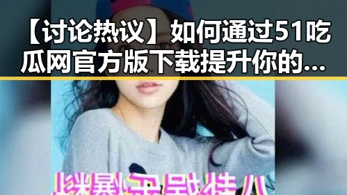 【讨论热议】如何通过51吃瓜网官方版下载提升你的娱乐体验？