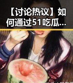 【讨论热议】如何通过51吃瓜网官方版下载提升你的娱乐体验?